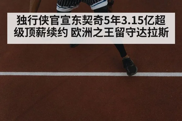 独行侠官宣东契奇5年3.15亿超级顶薪续约 欧洲之王留守达拉斯