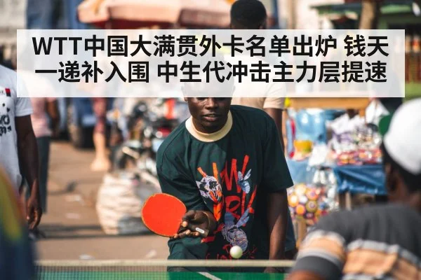 WTT中国大满贯外卡名单出炉 钱天一递补入围 中生代冲击主力层提速