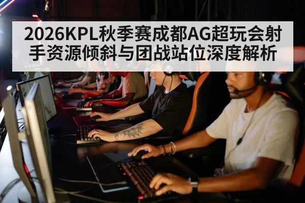 2026KPL秋季赛成都AG超玩会射手资源倾斜与团战站位深度解析