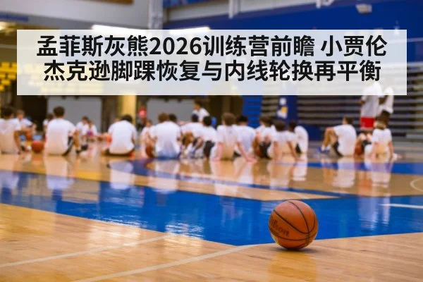 孟菲斯灰熊2026训练营前瞻 小贾伦杰克逊脚踝恢复与内线轮换再平衡
